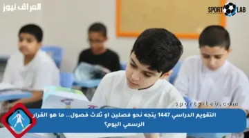 التقويم الدراسي 1447 يتجه نحو فصلين أو ثلاث فصول.. ما هو القرار الرسمي اليوم؟